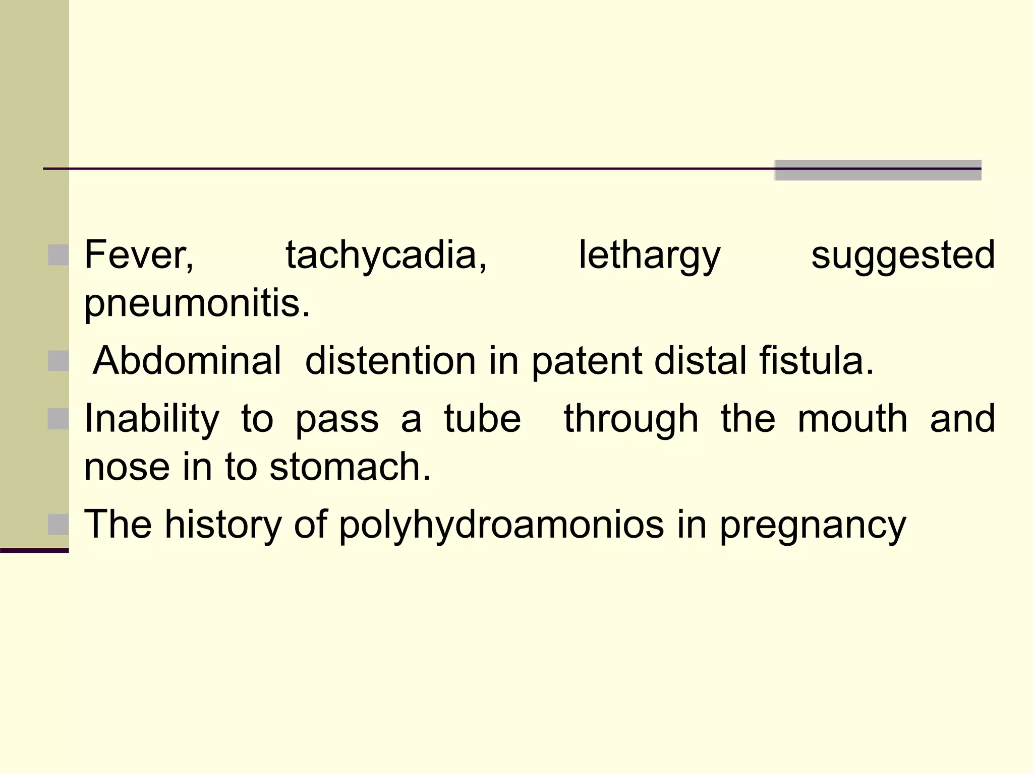  Fever, tachycadia, lethargy suggested
pneumonitis.
 Abdominal distention in patent distal fistula.
 Inability to pass a tube through the mouth and
nose in to stomach.
 The history of polyhydroamonios in pregnancy
 