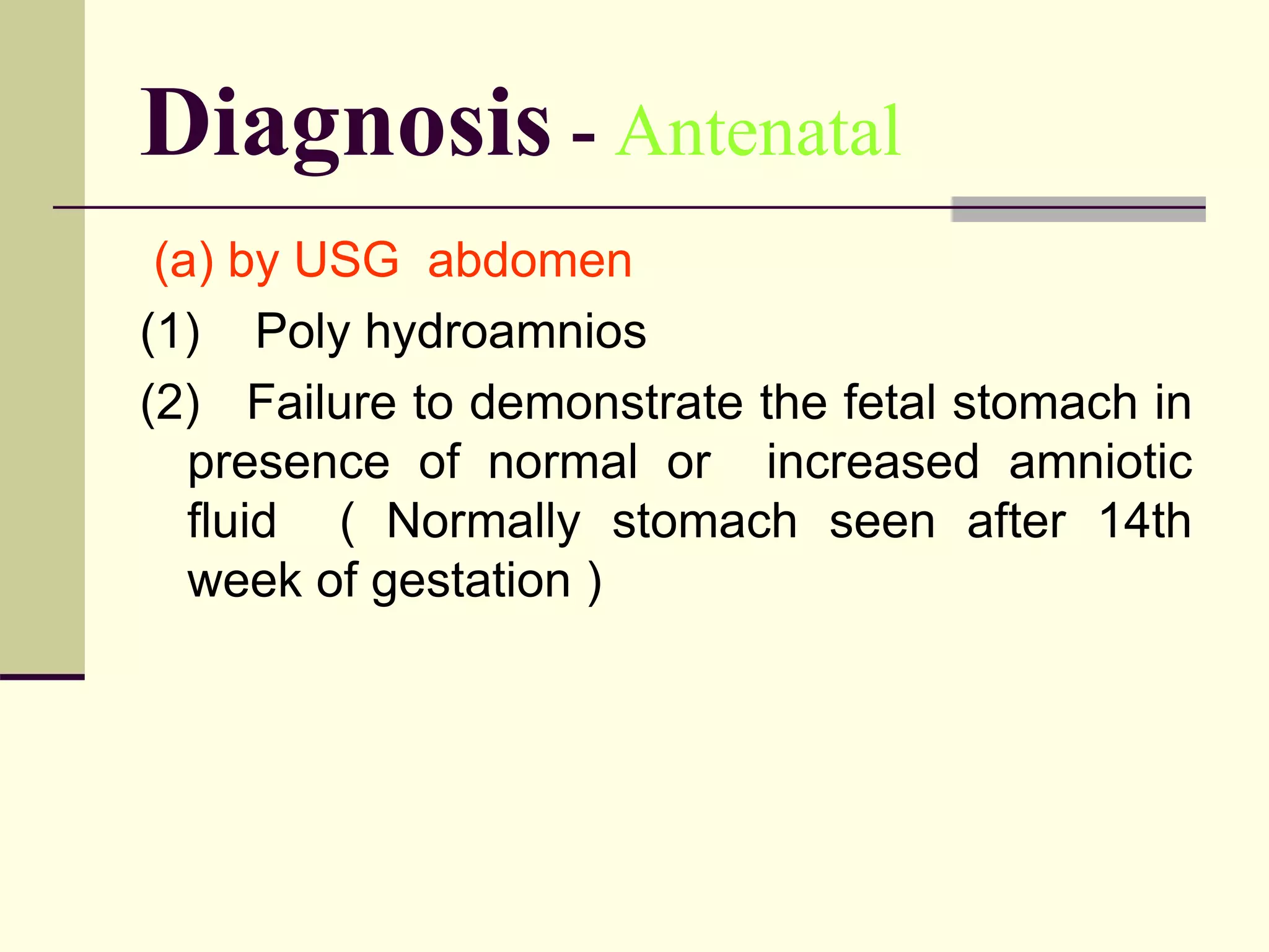 Diagnosis - Antenatal
(a) by USG abdomen
(1) Poly hydroamnios
(2) Failure to demonstrate the fetal stomach in
presence of normal or increased amniotic
fluid ( Normally stomach seen after 14th
week of gestation )
 