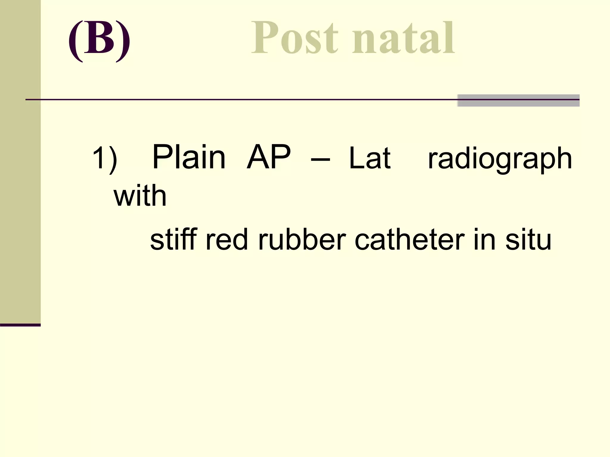 (B) Post natal
1) Plain AP – Lat radiograph
with
stiff red rubber catheter in situ
 