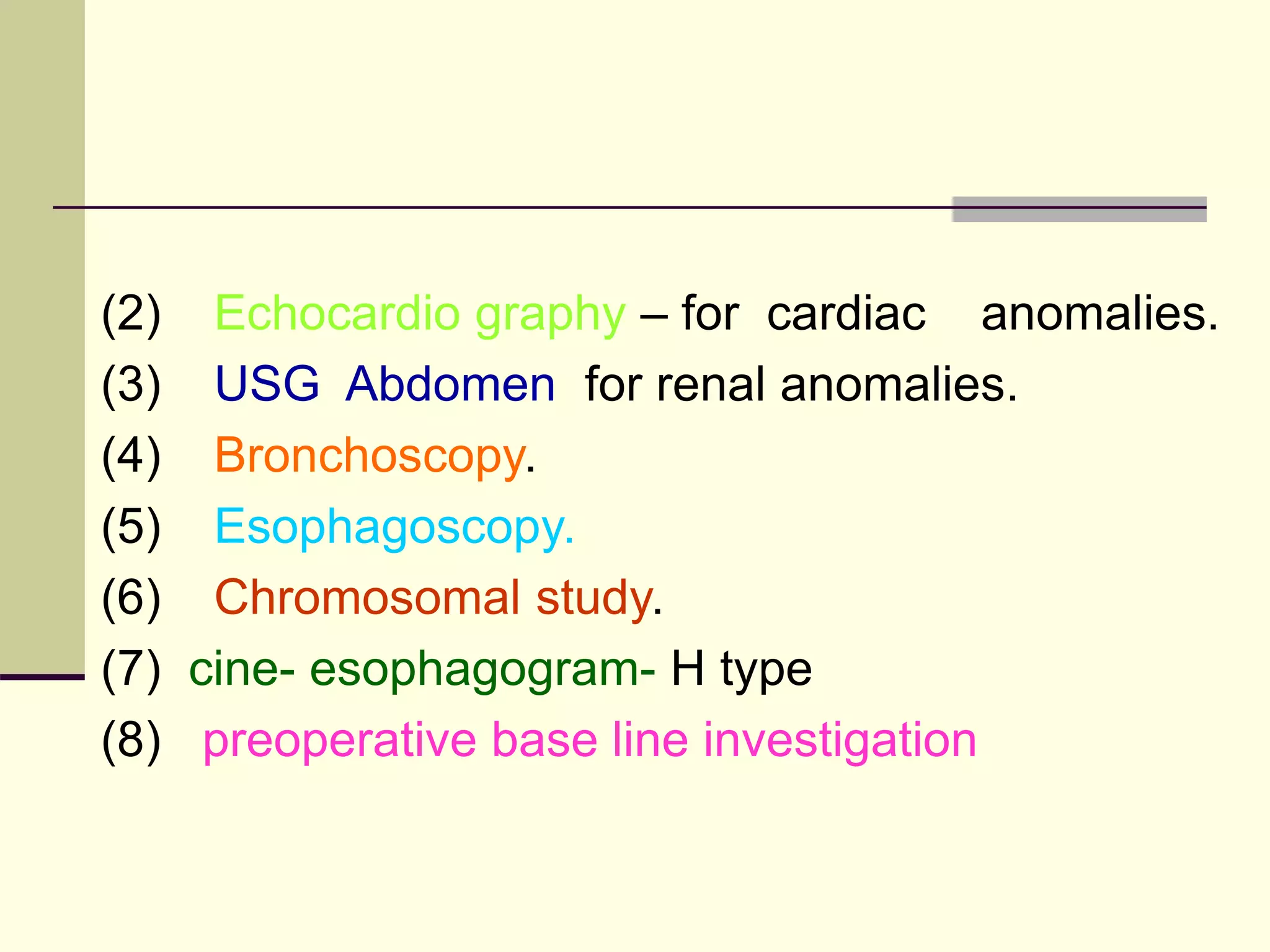 (2) Echocardio graphy – for cardiac anomalies.
(3) USG Abdomen for renal anomalies.
(4) Bronchoscopy.
(5) Esophagoscopy.
(6) Chromosomal study.
(7) cine- esophagogram- H type
(8) preoperative base line investigation
 