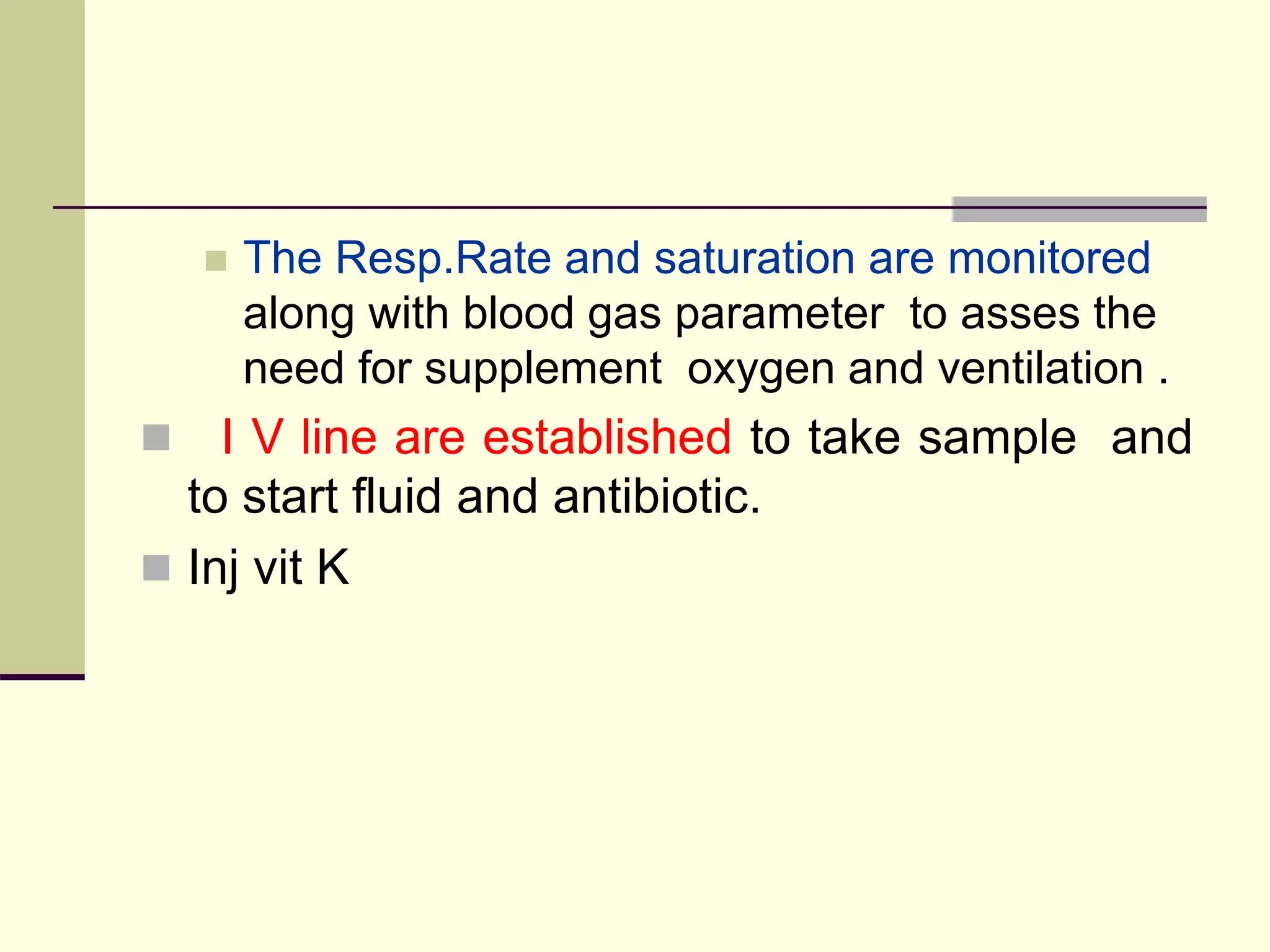  The Resp.Rate and saturation are monitored
along with blood gas parameter to asses the
need for supplement oxygen and ventilation .
 I V line are established to take sample and
to start fluid and antibiotic.
 Inj vit K
 