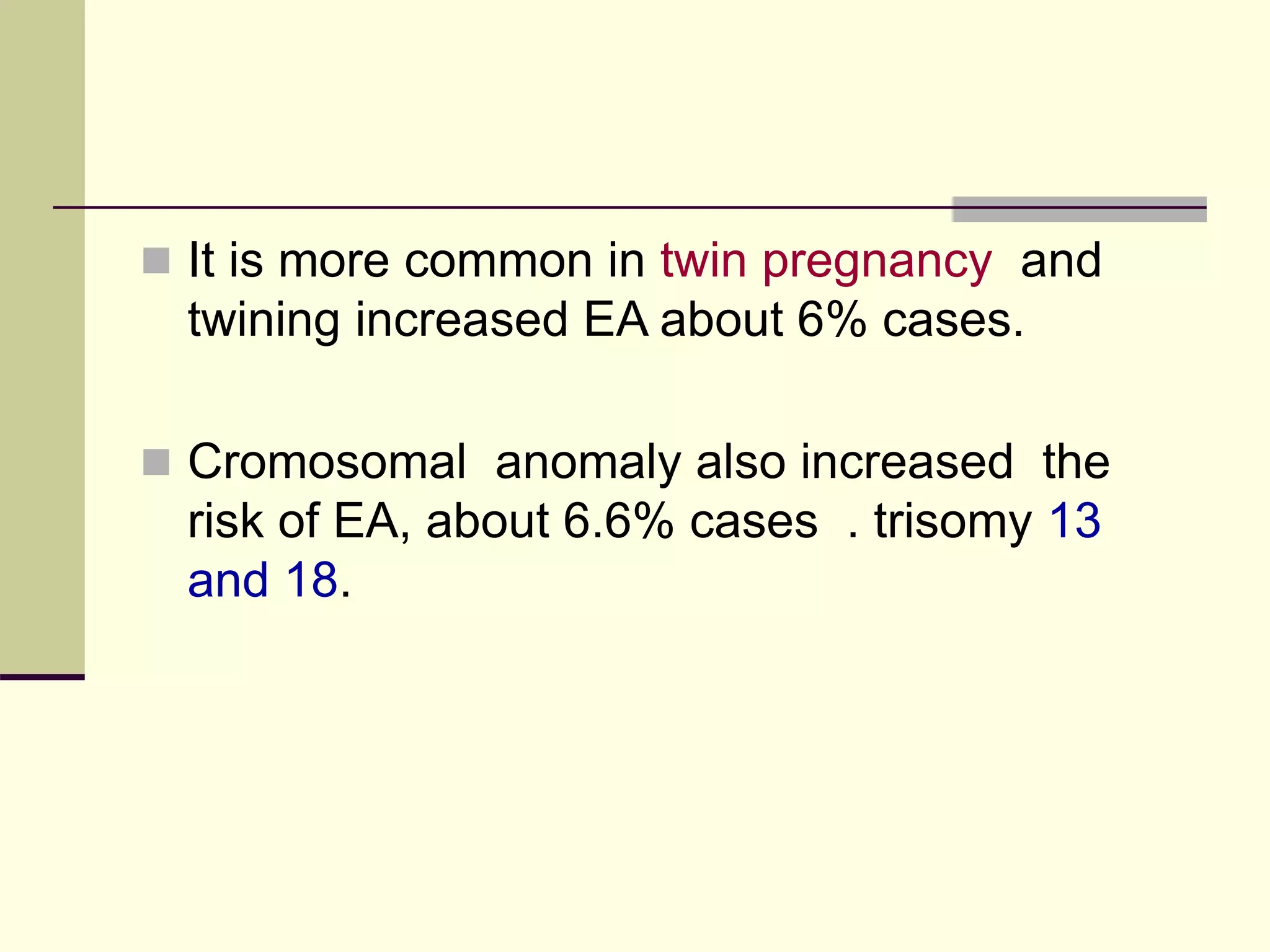  It is more common in twin pregnancy and
twining increased EA about 6% cases.
 Cromosomal anomaly also increased the
risk of EA, about 6.6% cases . trisomy 13
and 18.
 