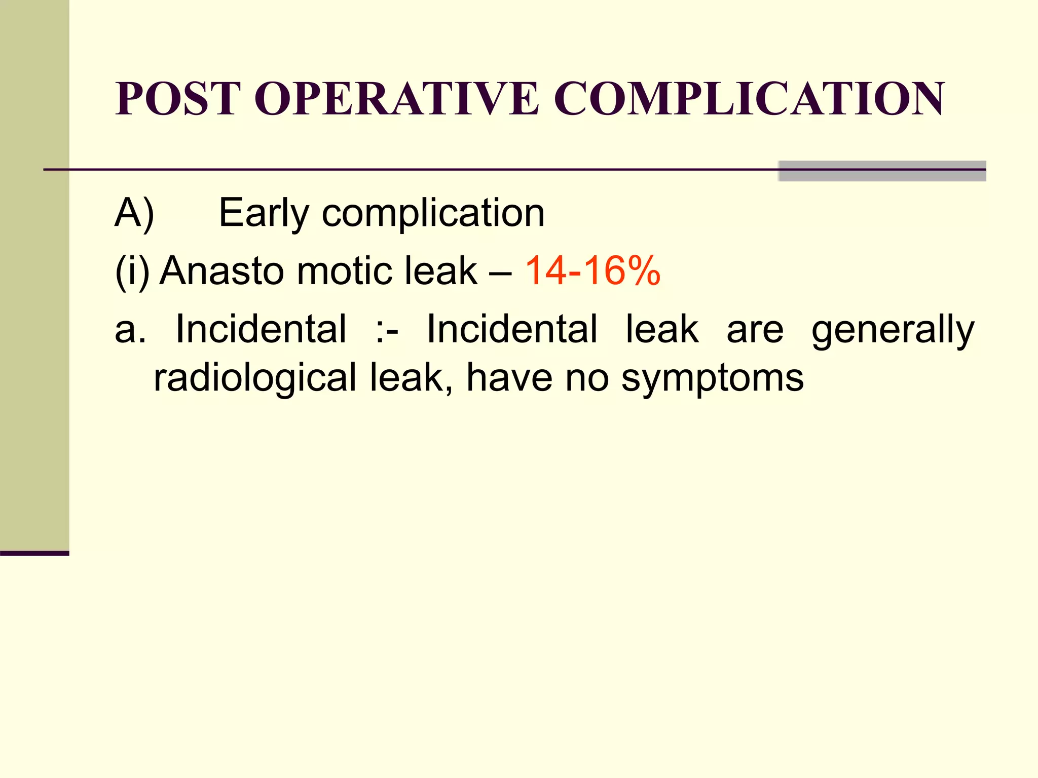 POST OPERATIVE COMPLICATION
A) Early complication
(i) Anasto motic leak – 14-16%
a. Incidental :- Incidental leak are generally
radiological leak, have no symptoms
 