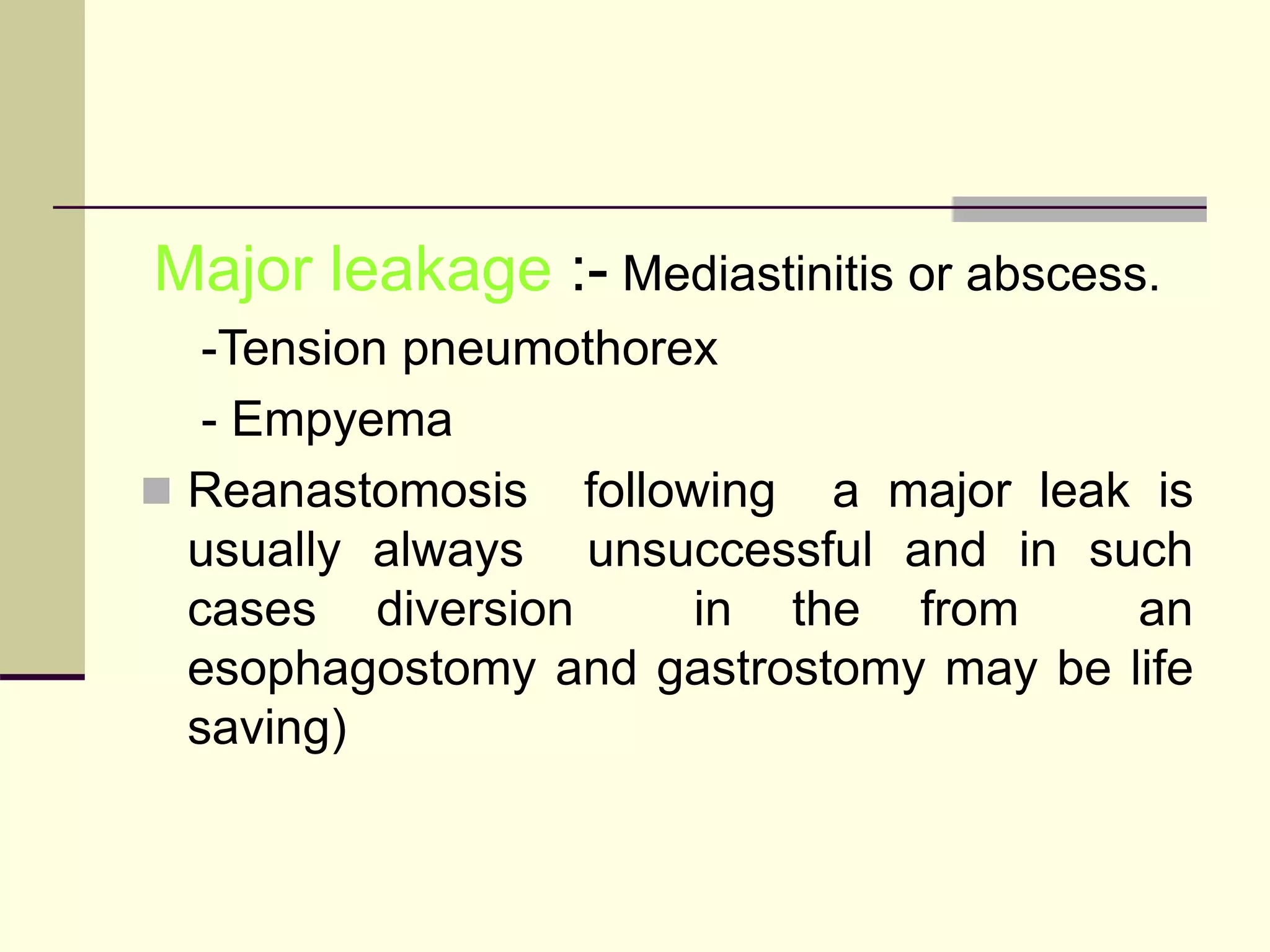 Major leakage :- Mediastinitis or abscess.
-Tension pneumothorex
- Empyema
 Reanastomosis following a major leak is
usually always unsuccessful and in such
cases diversion in the from an
esophagostomy and gastrostomy may be life
saving)
 
