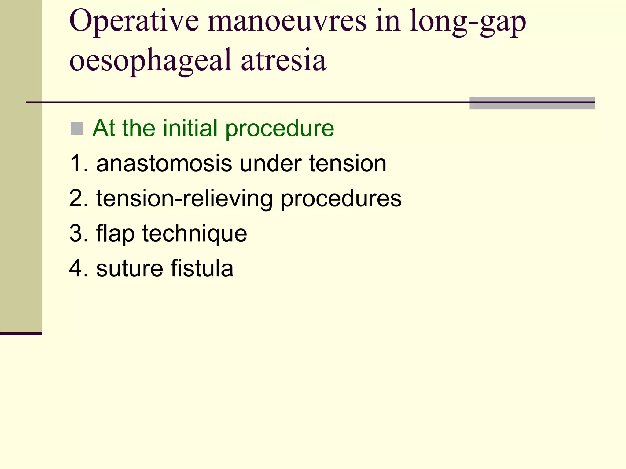 Operative manoeuvres in long-gap
oesophageal atresia
 At the initial procedure
1. anastomosis under tension
2. tension-relieving procedures
3. flap technique
4. suture fistula
 