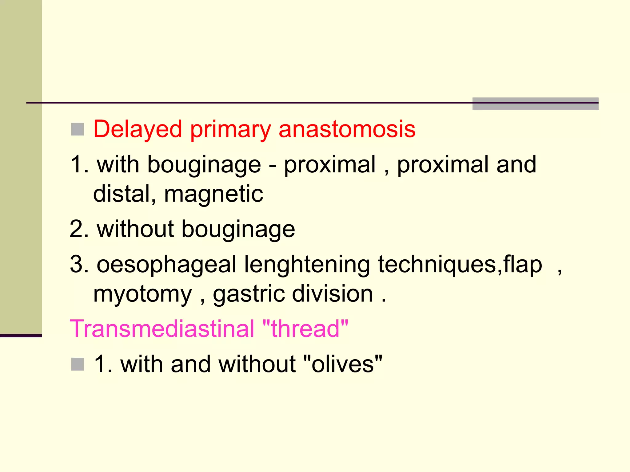  Delayed primary anastomosis
1. with bouginage - proximal , proximal and
distal, magnetic
2. without bouginage
3. oesophageal lenghtening techniques,flap ,
myotomy , gastric division .
Transmediastinal "thread"
 1. with and without "olives"
 