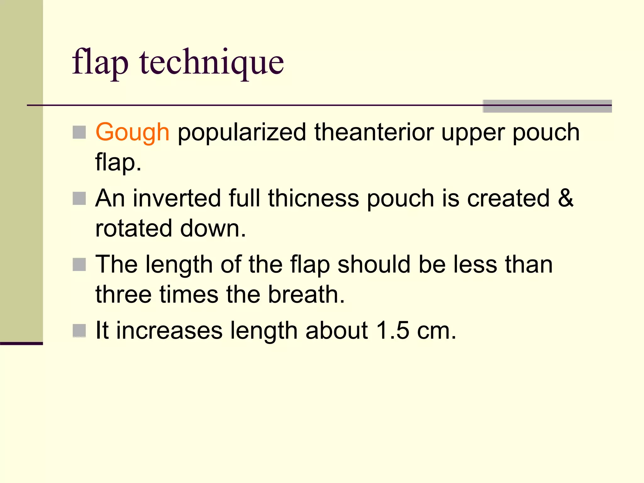flap technique
 Gough popularized theanterior upper pouch
flap.
 An inverted full thicness pouch is created &
rotated down.
 The length of the flap should be less than
three times the breath.
 It increases length about 1.5 cm.
 