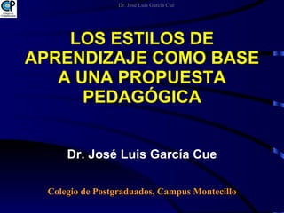 LOS ESTILOS DE APRENDIZAJE COMO BASE A UNA PROPUESTA PEDAGÓGICA Dr. José Luis García Cue Colegio de Postgraduados, Campus Montecillo Dr. José Luis García Cué 