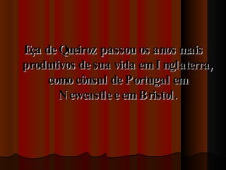 Eça de Queiroz passou os anos mais produtivos de sua vida em Inglaterra, como cônsul de Portugal em Newcastle e em Bristol. 