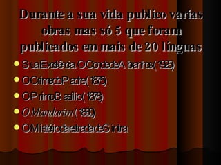 Durante a sua vida publico varias obras mas só 5 que foram publicados em mais de 20 línguas Sua Excelência. O Conde de Abranhos (1925) O Crime do Padre (1875)  O Primo Basílio (1878)  O Mandarim  (1880) O Mistério da estrada de Sintra  