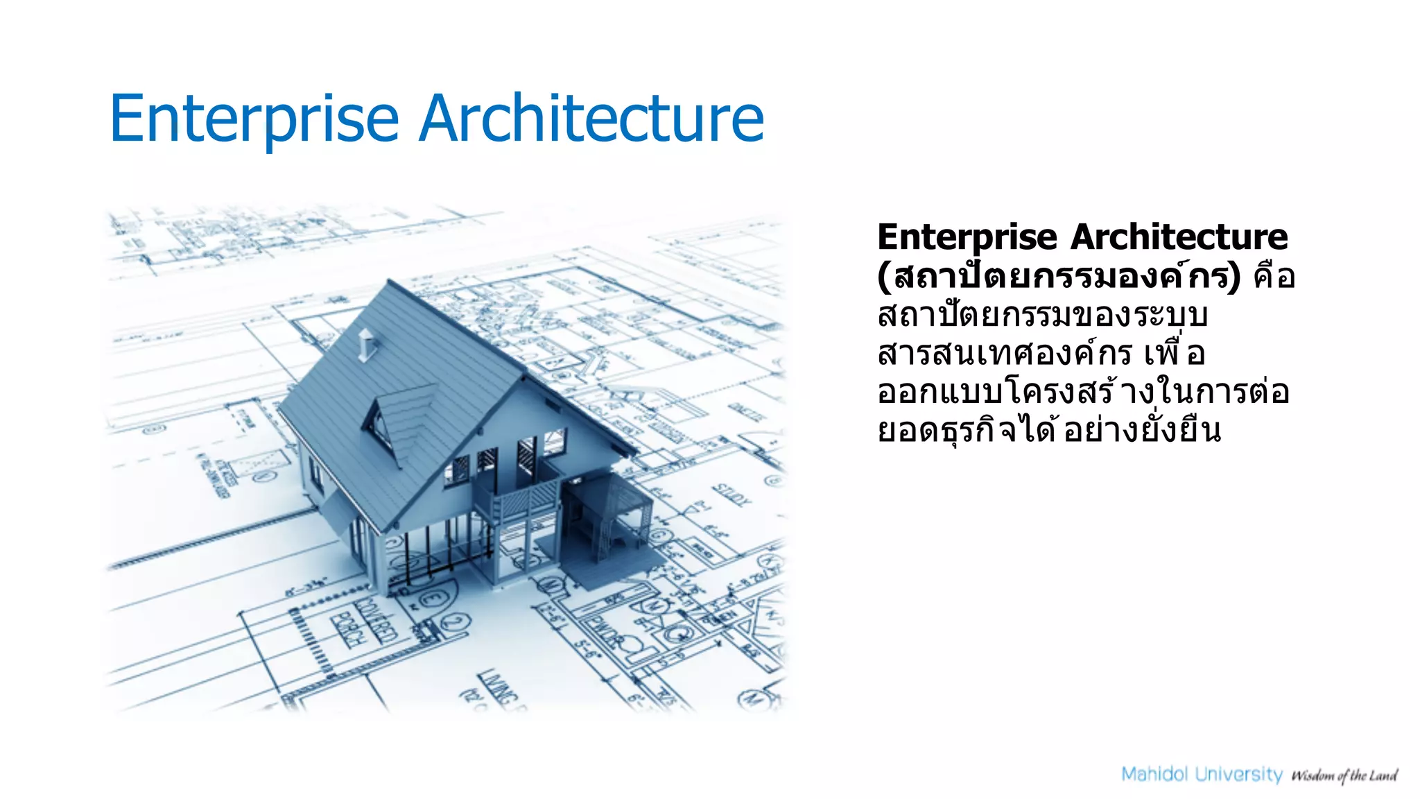 Enterprise Architecture
Enterprise Architecture
(สถาปัตยกรรมองค์กร) คือ
สถาปัตยกรรมของระบบ
สารสนเทศองค์กร เพืMอ
ออกแบบโครงสร ้างในการต่อ
ยอดธุรกิจได ้อย่างยัMงยืน
 