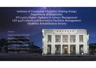 Institute of Vocational Education (Haking Wong)
Department of Hospitality
HT114103 Higher Diploma in Leisure Management
LES 4318 Leisure and Recreation Facilities Management
Disability Rehabilitation Society
 