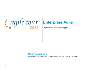 1
Enterprise Agile
Hybrid of Methodologies
Maris Prabhakaran M
PMP,PMI-ACP,CSM,CSP,TOGAF9,PRINCE2 ,SPC,PMOC,ITIL,SCEA
 