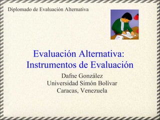 Evaluación Alternativa:
Instrumentos de Evaluación
Dafne González
Universidad Simón Bolívar
Caracas, Venezuela
Diplomado de Evaluación Alternativa
 