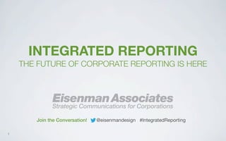 INTEGRATED REPORTING
THE FUTURE OF CORPORATE REPORTING IS HERE

Eisenman Associates

Strategic Communications for Corporations
Join the Conversation!
1

@eisenmandesign #IntegratedReporting

 