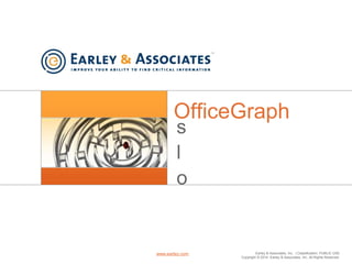 OfficeGraph 
s 
l 
o 
Earley & Associates, Inc. | Classification: PUBLIC USE 
Copyright © 2014 Earley & Associates, Inc. All Rights Reserved. 
www.earley.com 
 