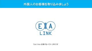 外国人のお客様を取り込みましょう
East Asia を繋げる＝EA-LINKです
 