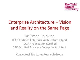 Enterprise Architecture – Vision
and Reality on the Same Page
Dr Simon Polovina
LEAD Certified Enterprise Architecture eXpert
TOGAF Foundation Certified
SAP Certified Associate Enterprise Architect
Conceptual Structures Research Group
 