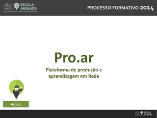 PROCESSO FPORRMOATCIVEOS 2S01O4 FORMATIVO 2014 
Pro.ar 
Plataforma de produção e 
aprendizagem em Rede 
Aula 1 
 