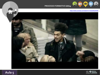 PROCESSO FORMATIVO 2014 
Aula 5 
https://www.youtube.com/watch?v=VQ3d3KigPQM 
 