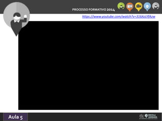 PROCESSO FORMATIVO 2014 
Aula 5 
https://www.youtube.com/watch?v=316AzLYfAzw 
 