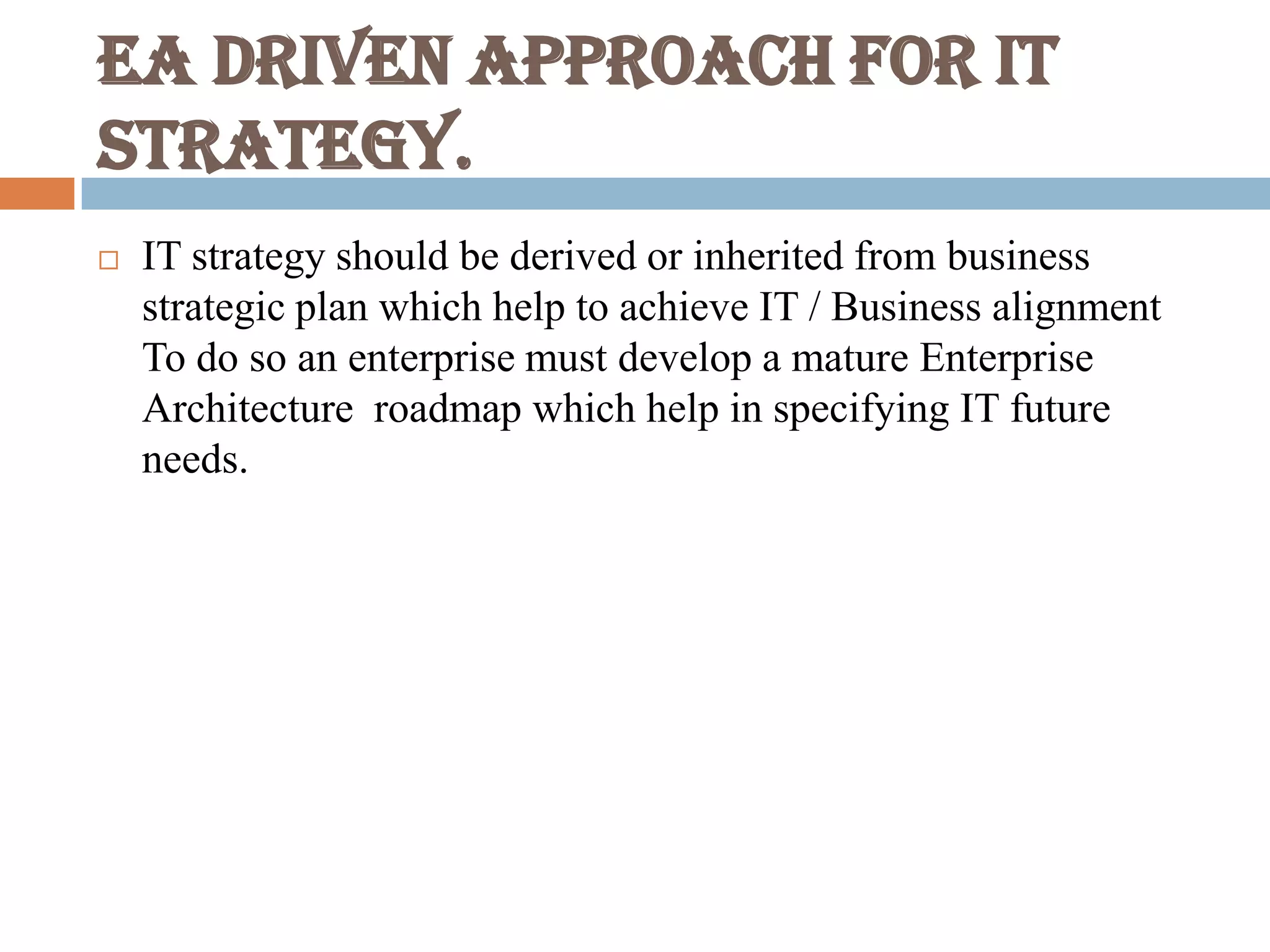 EA driven approach for IT
strategy.
 IT strategy should be derived or inherited from business
strategic plan which help to achieve IT / Business alignment
To do so an enterprise must develop a mature Enterprise
Architecture roadmap which help in specifying IT future
needs.
 