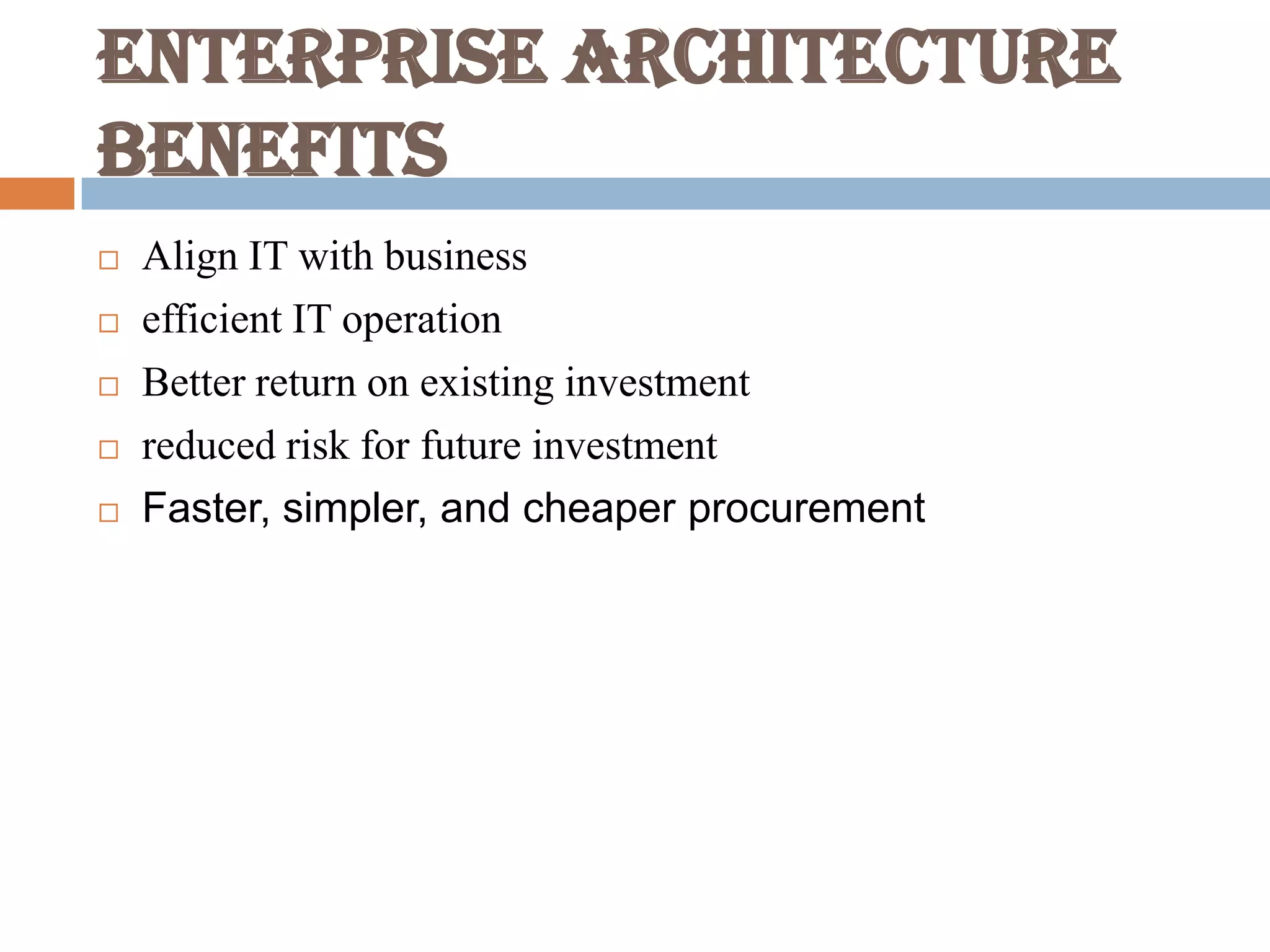 Enterprise Architecture
benefits
 Align IT with business
 efficient IT operation
 Better return on existing investment
 reduced risk for future investment
 Faster, simpler, and cheaper procurement
 