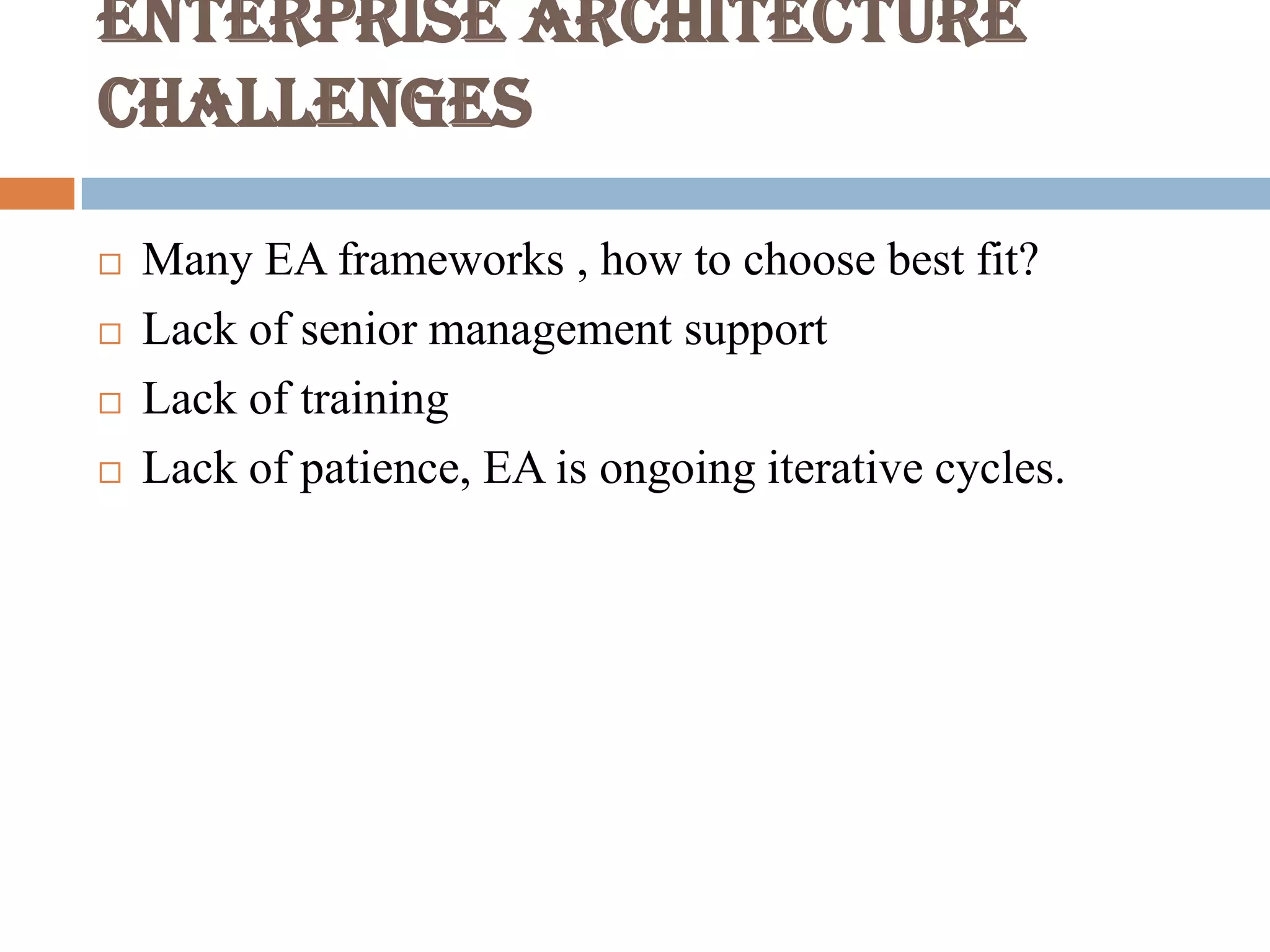 Enterprise Architecture
challenges
 Many EA frameworks , how to choose best fit?
 Lack of senior management support
 Lack of training
 Lack of patience, EA is ongoing iterative cycles.
 