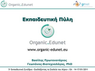Εκπαιδευτική Πύλη




                   www.organic-edunet.eu

                     Βασίλης Πρωτονοτάριος
                  Γεωπόνος-Βιοτεχνολόγος, PhD
5ο Εκπαιδευτικό Συνέδριο «Σχεδιάζοντας τα Σχολεία του Αύριο»: EA – 14-17/01/2011
 