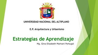 Estrategias de Aprendizaje
Mg. Gina Elizabeth Mamani Portugal
UNIVERSIDAD NACIONAL DEL ALTIPLANO
E.P. Arquitectura y Urbanismo
 