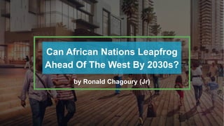 Can African Nations Leapfrog
Ahead Of The West By 2030s?
by Ronald Chagoury (Jr)
 