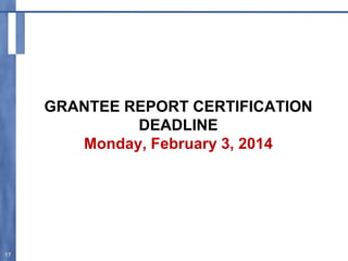 GRANTEE REPORT CERTIFICATION
DEADLINE
Monday, February 3, 2014
17
 
