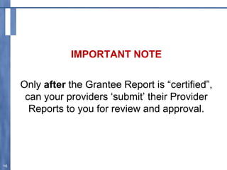 IMPORTANT NOTE
Only after the Grantee Report is “certified”,
can your providers ‘submit’ their Provider
Reports to you for review and approval.
18
 