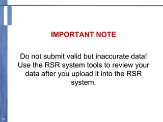 IMPORTANT NOTE
Do not submit valid but inaccurate data!
Use the RSR system tools to review your
data after you upload it into the RSR
system.
37
 