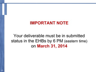 IMPORTANT NOTE
Your deliverable must be in submitted
status in the EHBs by 6 PM (eastern time)
on March 31, 2014
43
 