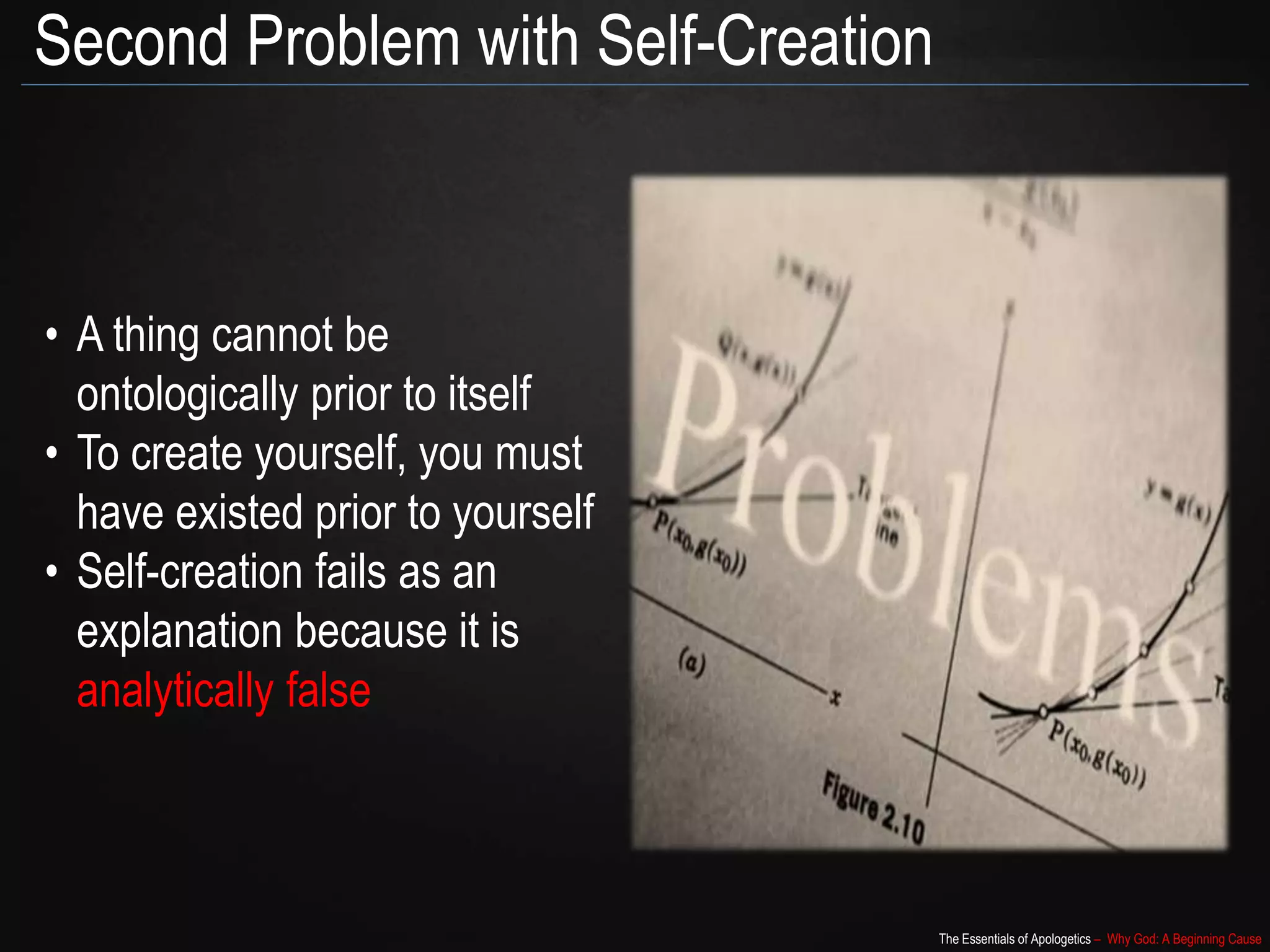 The Essentials of Apologetics – Why God: A Beginning Cause
Second Problem with Self-Creation
• A thing cannot be
ontologically prior to itself
• To create yourself, you must
have existed prior to yourself
• Self-creation fails as an
explanation because it is
analytically false
 