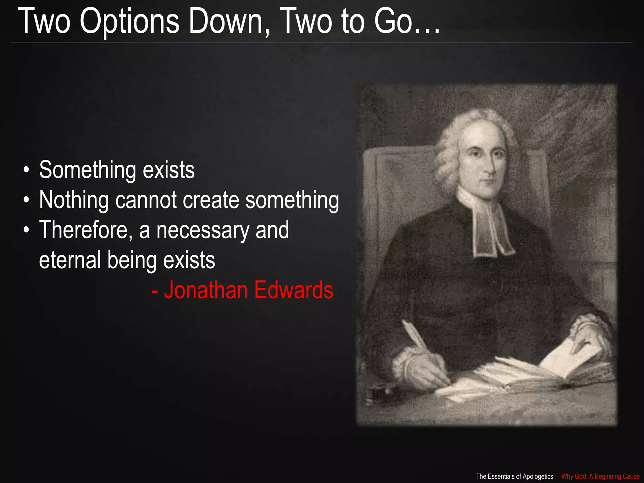The Essentials of Apologetics – Why God: A Beginning Cause
Two Options Down, Two to Go…
• Something exists
• Nothing cannot create something
• Therefore, a necessary and
eternal being exists
- Jonathan Edwards
 