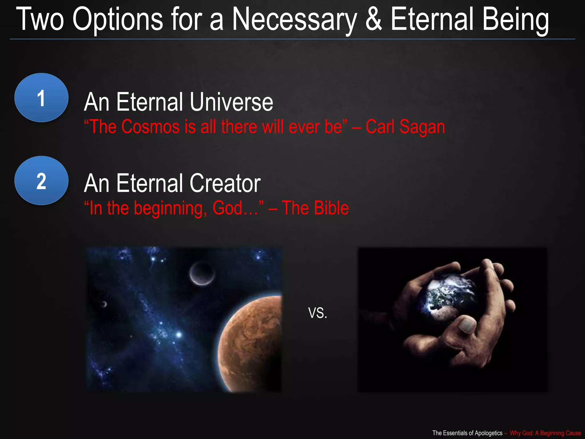 The Essentials of Apologetics – Why God: A Beginning Cause
Two Options for a Necessary & Eternal Being
1 An Eternal Universe
“The Cosmos is all there will ever be” – Carl Sagan
2 An Eternal Creator
“In the beginning, God…” – The Bible
VS.
 