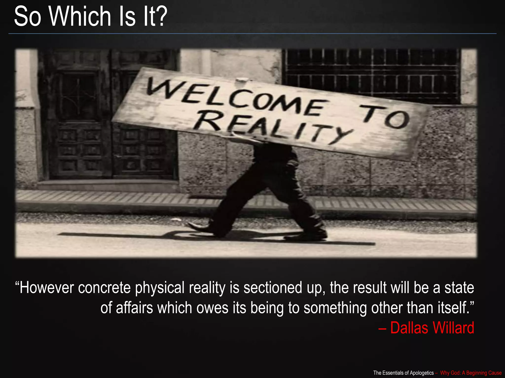 The Essentials of Apologetics – Why God: A Beginning Cause
So Which Is It?
“However concrete physical reality is sectioned up, the result will be a state
of affairs which owes its being to something other than itself.”
– Dallas Willard
 