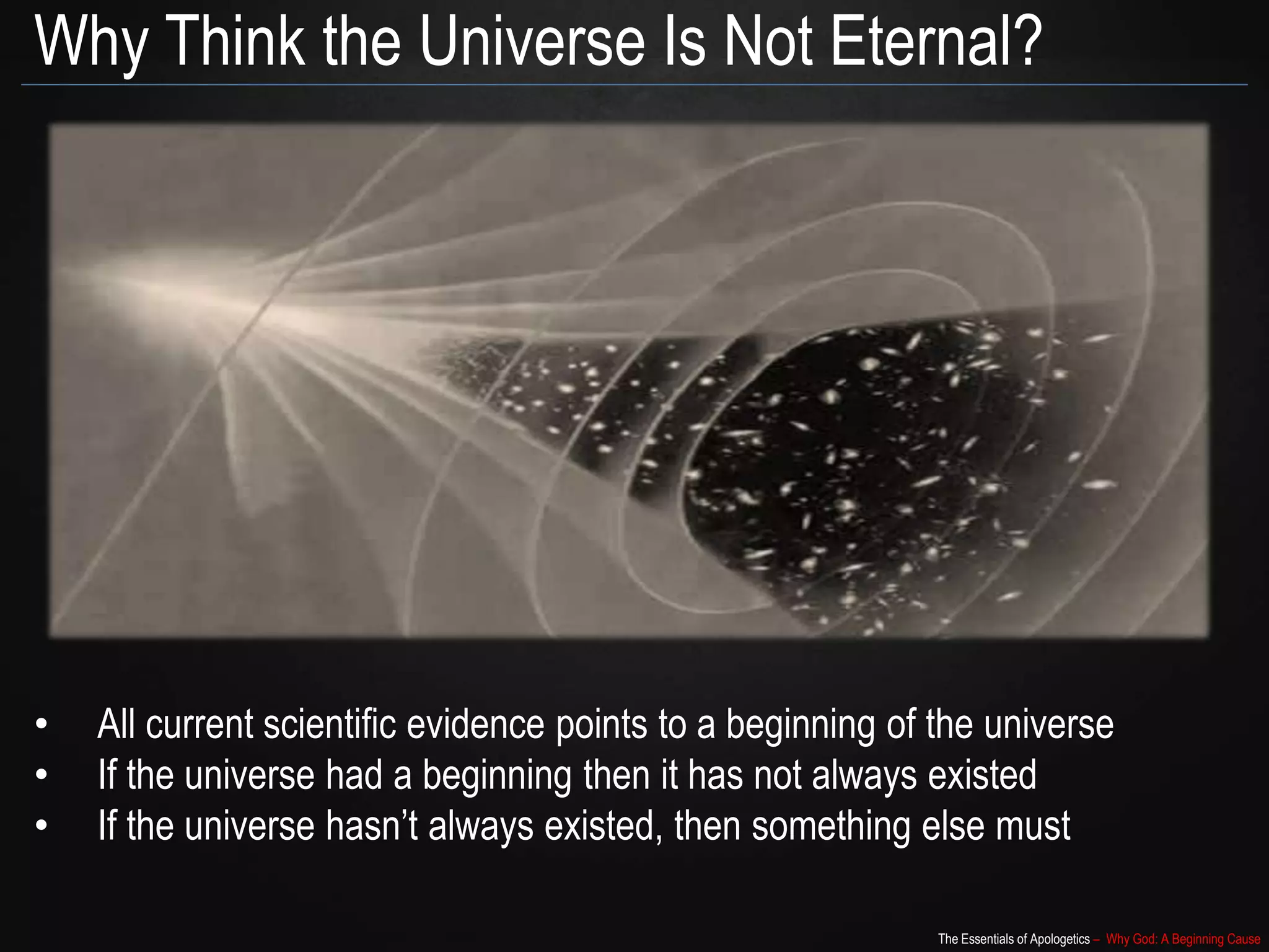 The Essentials of Apologetics – Why God: A Beginning Cause
Why Think the Universe Is Not Eternal?
• All current scientific evidence points to a beginning of the universe
• If the universe had a beginning then it has not always existed
• If the universe hasn’t always existed, then something else must
 