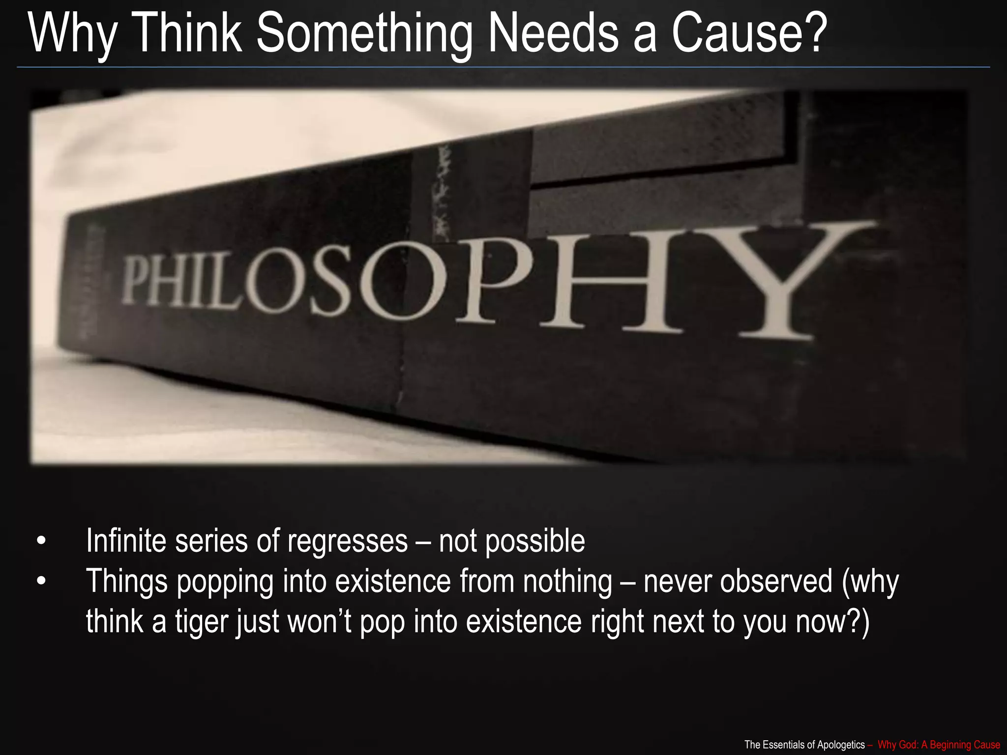 The Essentials of Apologetics – Why God: A Beginning Cause
Why Think Something Needs a Cause?
• Infinite series of regresses – not possible
• Things popping into existence from nothing – never observed (why
think a tiger just won’t pop into existence right next to you now?)
 