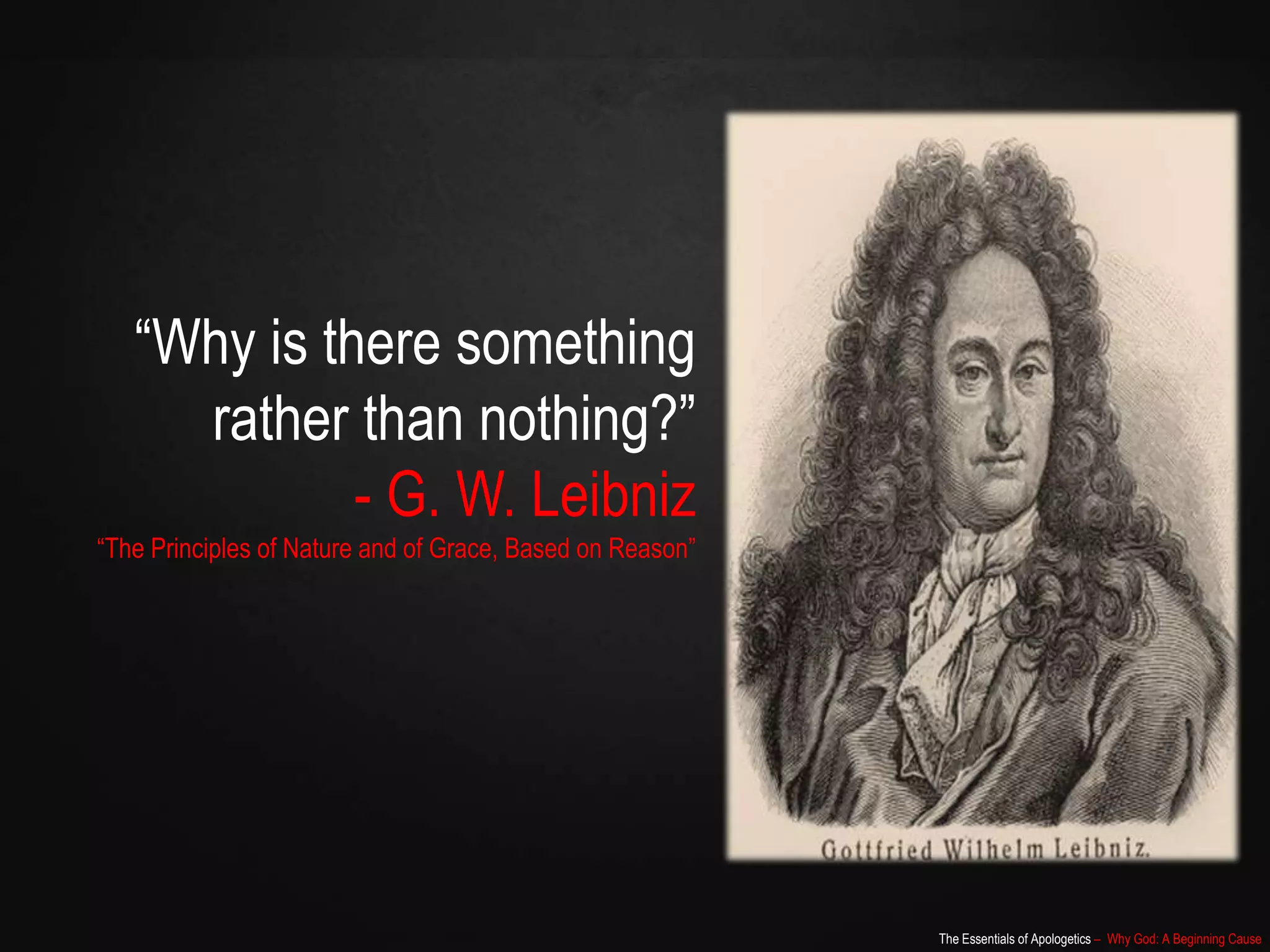 The Essentials of Apologetics – Why God: A Beginning Cause
“Why is there something
rather than nothing?”
- G. W. Leibniz
“The Principles of Nature and of Grace, Based on Reason”
 