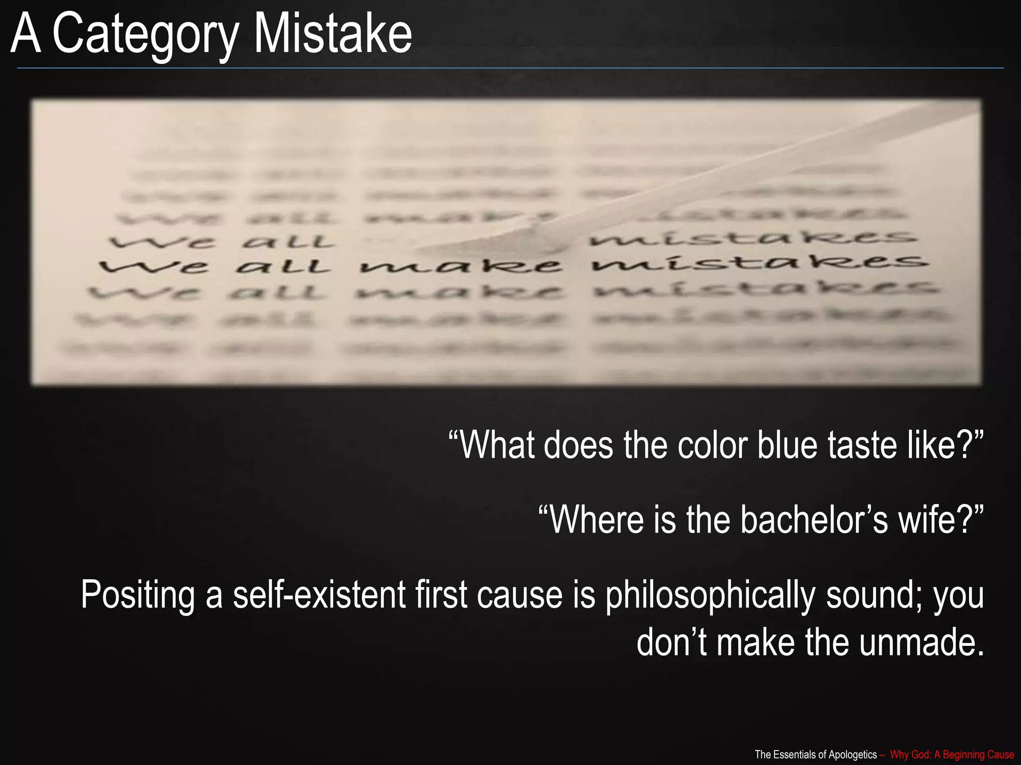 The Essentials of Apologetics – Why God: A Beginning Cause
A Category Mistake
“What does the color blue taste like?”
“Where is the bachelor’s wife?”
Positing a self-existent first cause is philosophically sound; you
don’t make the unmade.
 