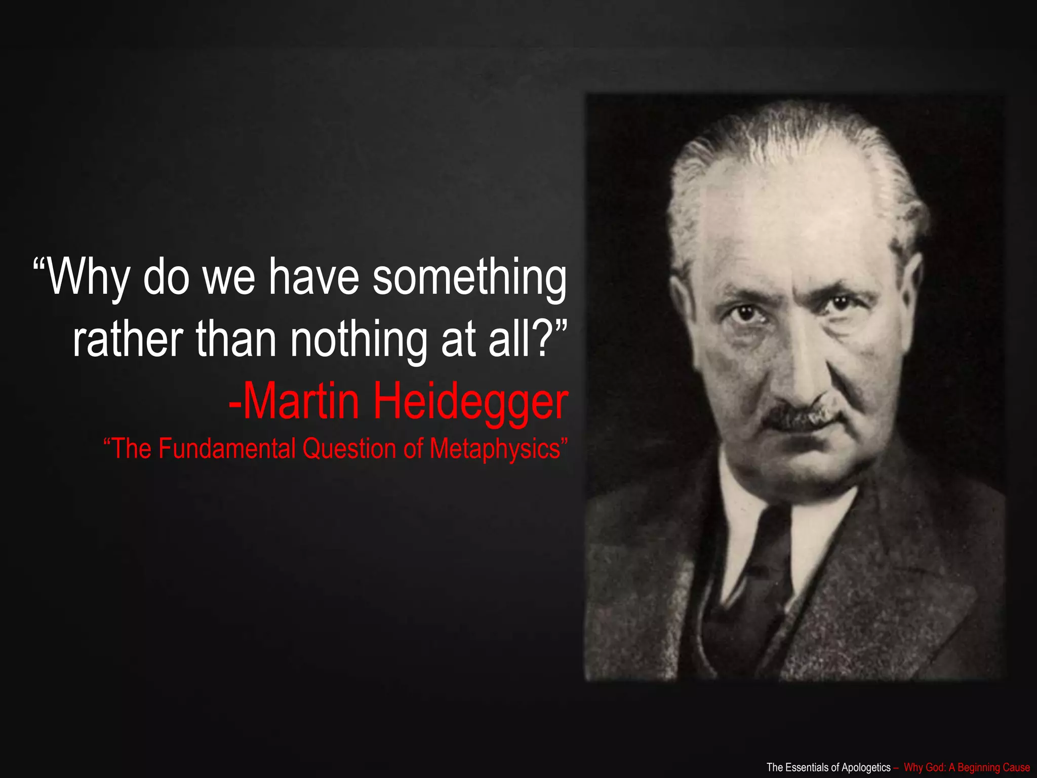 The Essentials of Apologetics – Why God: A Beginning Cause
“Why do we have something
rather than nothing at all?”
-Martin Heidegger
“The Fundamental Question of Metaphysics”
 
