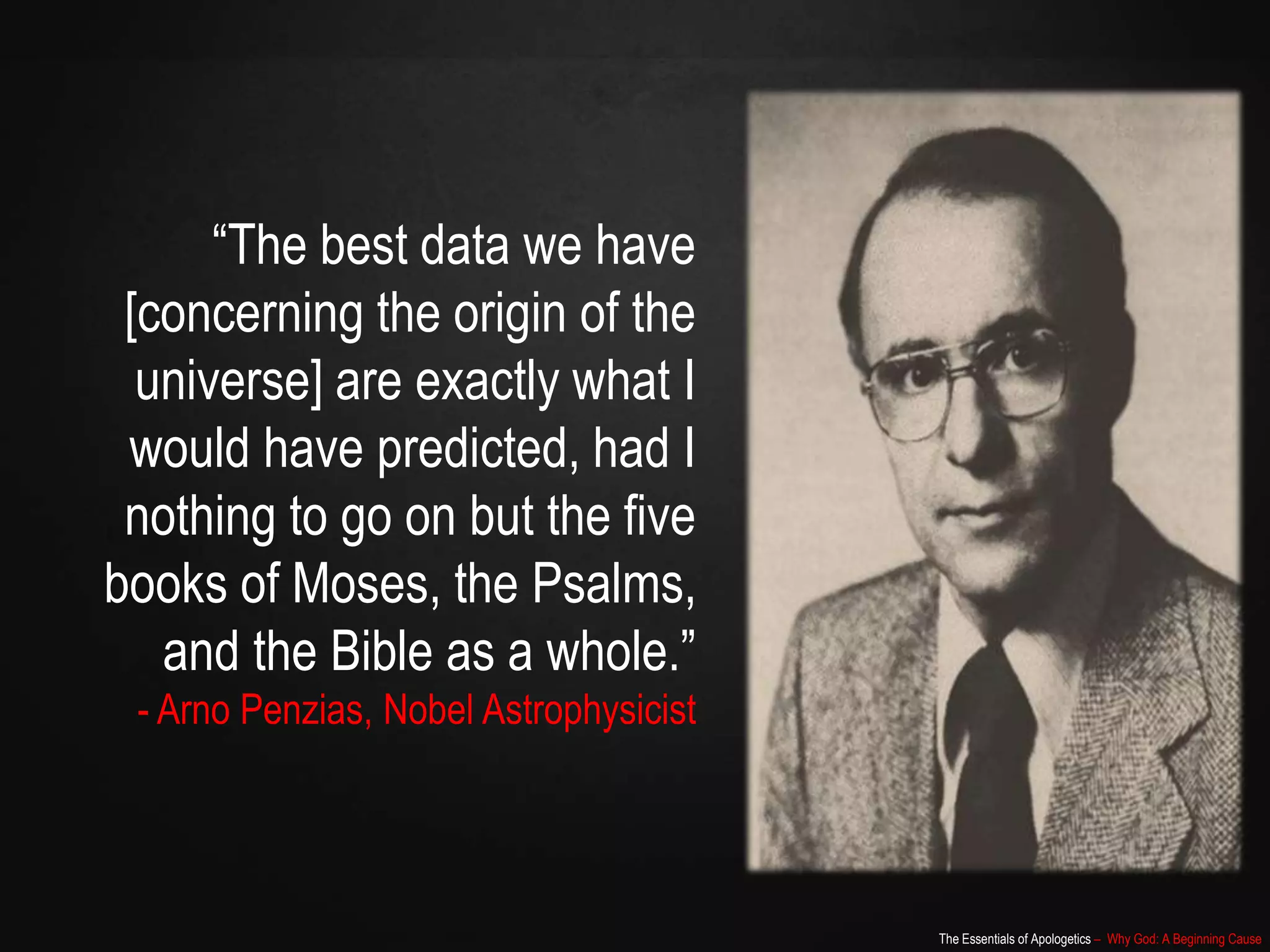 The Essentials of Apologetics – Why God: A Beginning Cause
“The best data we have
[concerning the origin of the
universe] are exactly what I
would have predicted, had I
nothing to go on but the five
books of Moses, the Psalms,
and the Bible as a whole.”
- Arno Penzias, Nobel Astrophysicist
 