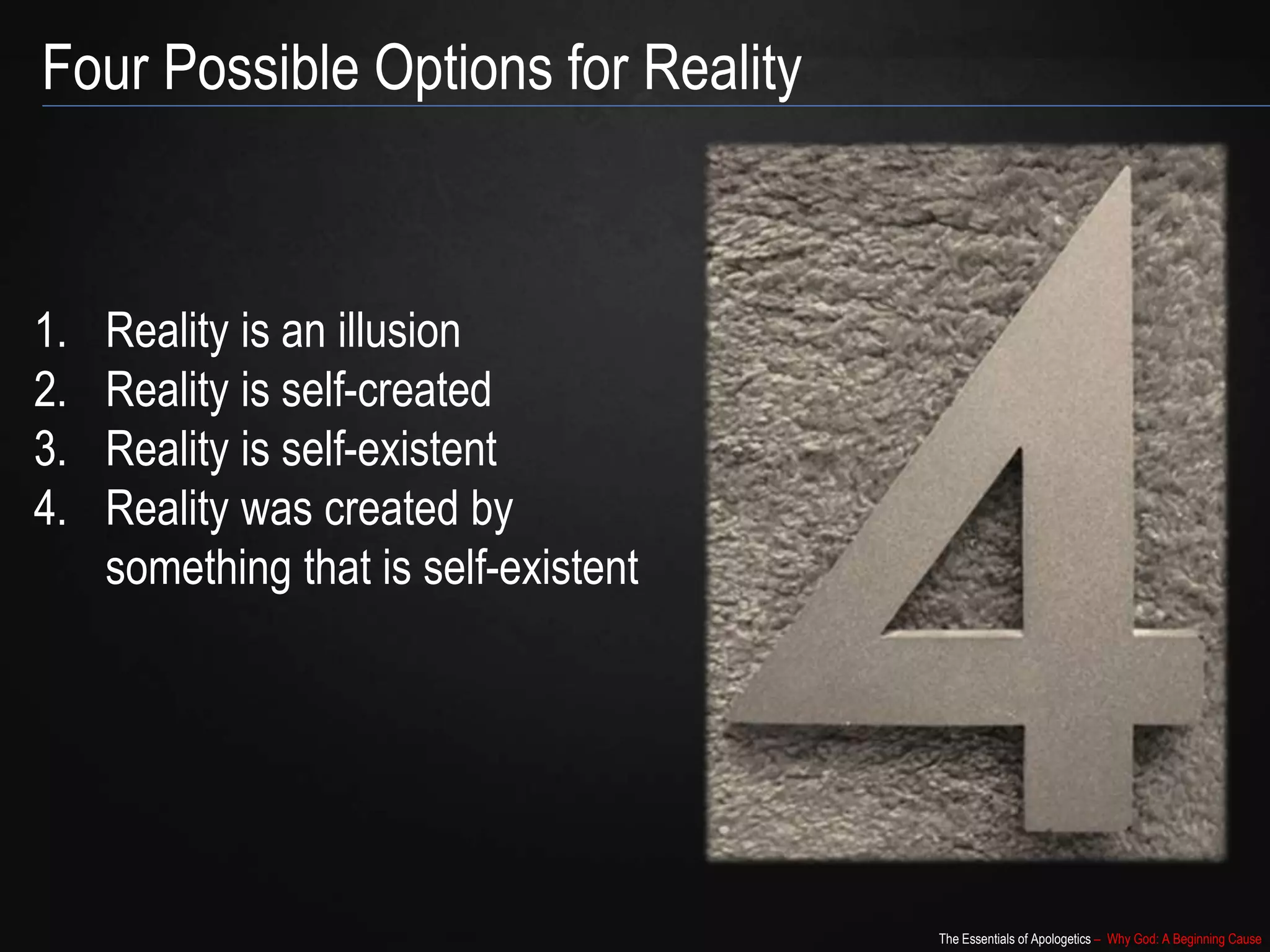 The Essentials of Apologetics – Why God: A Beginning Cause
1. Reality is an illusion
2. Reality is self-created
3. Reality is self-existent
4. Reality was created by
something that is self-existent
Four Possible Options for Reality
 
