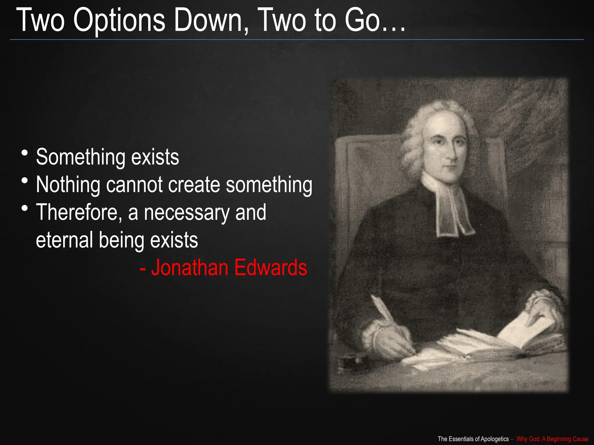 The Essentials of Apologetics – Why God: A Beginning Cause
Two Options Down, Two to Go…
• Something exists
• Nothing cannot create something
• Therefore, a necessary and
eternal being exists
- Jonathan Edwards
 