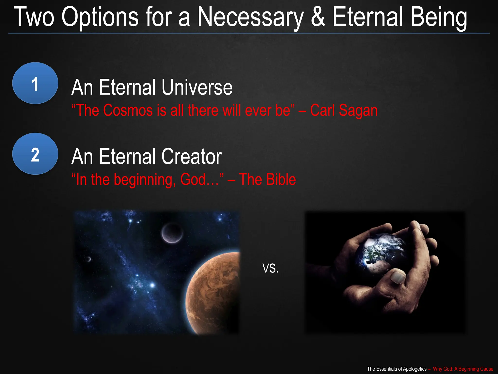 The Essentials of Apologetics – Why God: A Beginning Cause
Two Options for a Necessary & Eternal Being
1 An Eternal Universe
“The Cosmos is all there will ever be” – Carl Sagan
2 An Eternal Creator
“In the beginning, God…” – The Bible
VS.
 