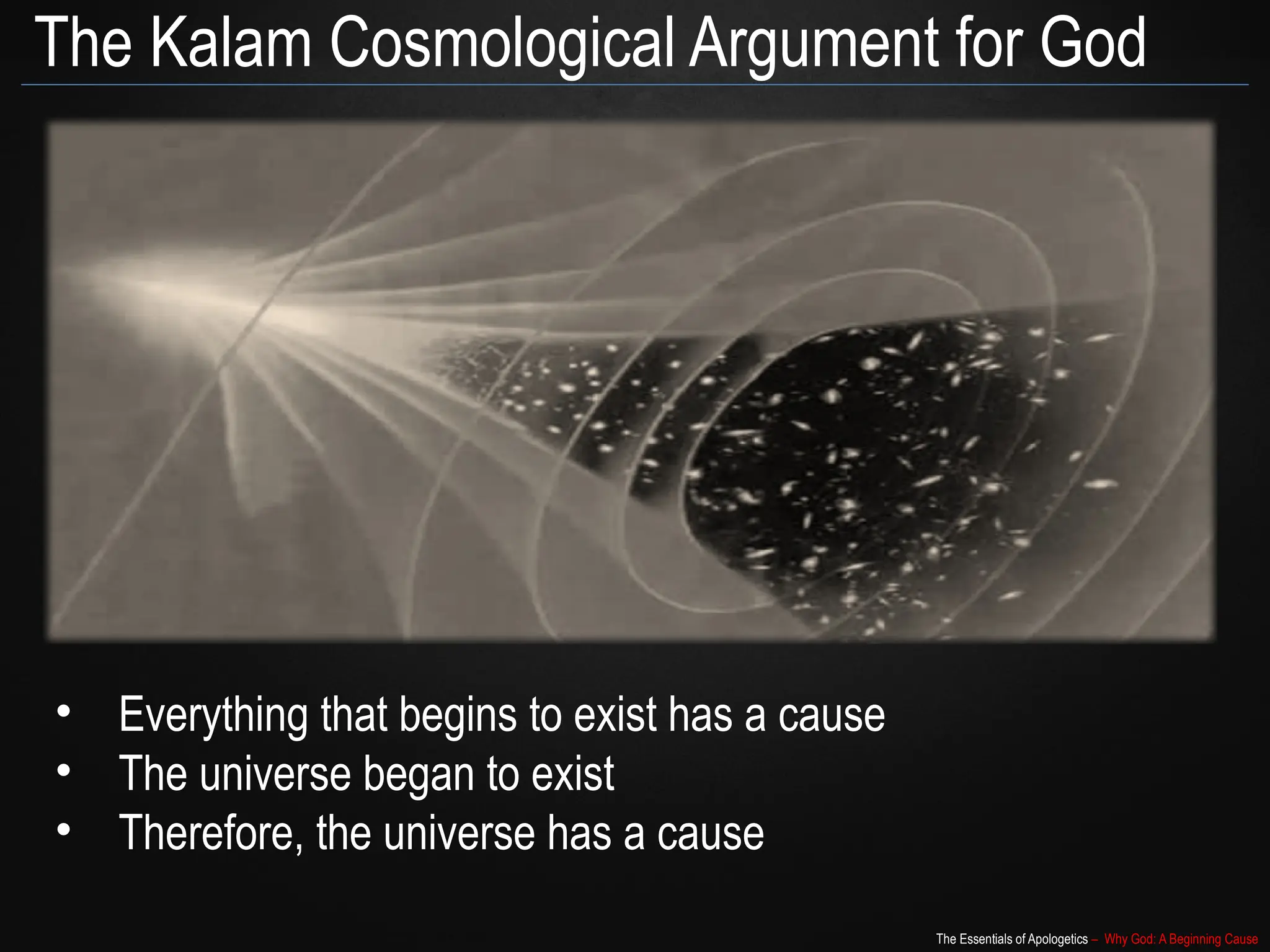 The Essentials of Apologetics – Why God: A Beginning Cause
The Kalam Cosmological Argument for God
• Everything that begins to exist has a cause
• The universe began to exist
• Therefore, the universe has a cause
 