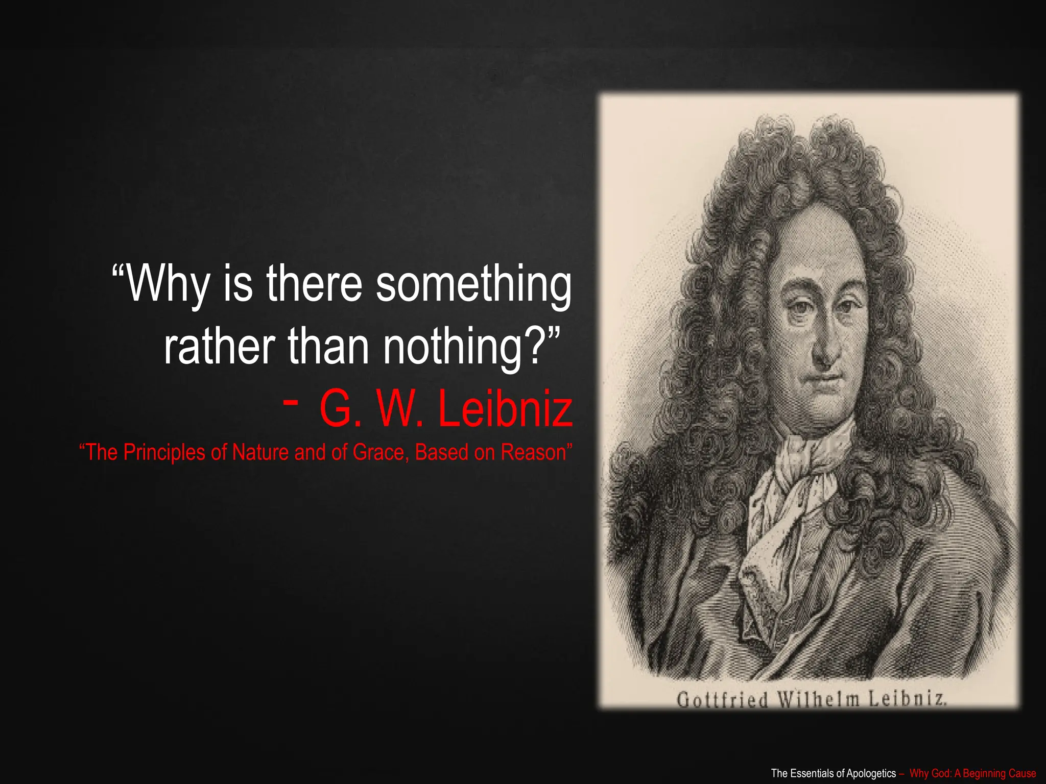 The Essentials of Apologetics – Why God: A Beginning Cause
“Why is there something
rather than nothing?”
- G. W. Leibniz
“The Principles of Nature and of Grace, Based on Reason”
 